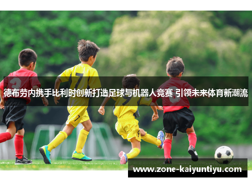 德布劳内携手比利时创新打造足球与机器人竞赛 引领未来体育新潮流