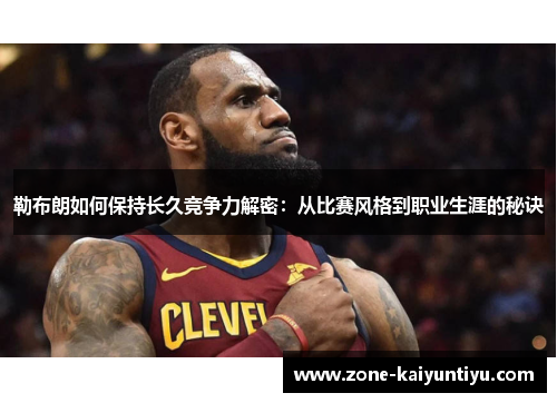 勒布朗如何保持长久竞争力解密：从比赛风格到职业生涯的秘诀