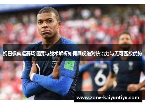 姆巴佩奥运赛场速度与战术解析如何展现绝对统治力与无可匹敌优势
