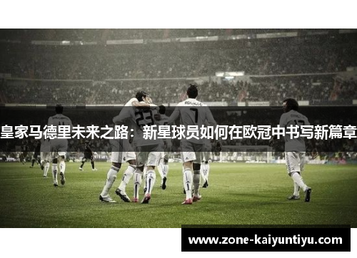 皇家马德里未来之路：新星球员如何在欧冠中书写新篇章