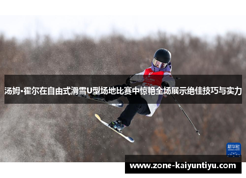 汤姆·霍尔在自由式滑雪U型场地比赛中惊艳全场展示绝佳技巧与实力