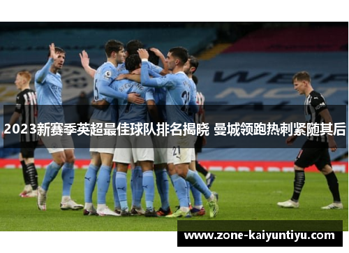 2023新赛季英超最佳球队排名揭晓 曼城领跑热刺紧随其后