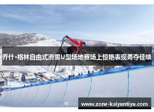 乔什·格林自由式滑雪U型场地赛场上惊艳表现勇夺佳绩