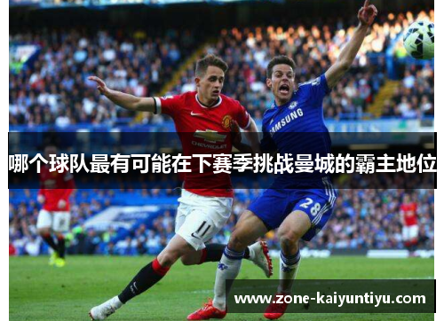 哪个球队最有可能在下赛季挑战曼城的霸主地位