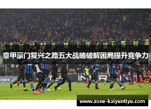 意甲豪门复兴之路五大战略破解困局提升竞争力