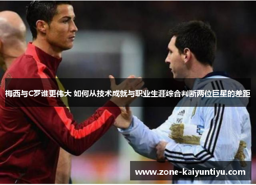 梅西与C罗谁更伟大 如何从技术成就与职业生涯综合判断两位巨星的差距