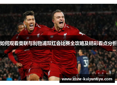 如何观看曼联与利物浦双红会比赛全攻略及精彩看点分析