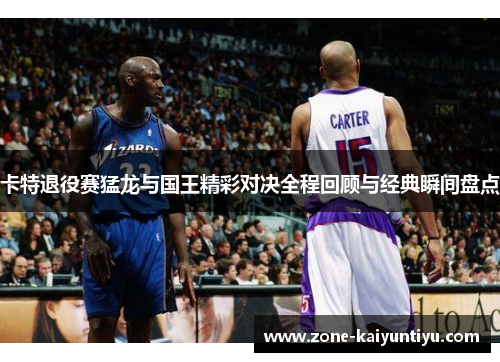 卡特退役赛猛龙与国王精彩对决全程回顾与经典瞬间盘点