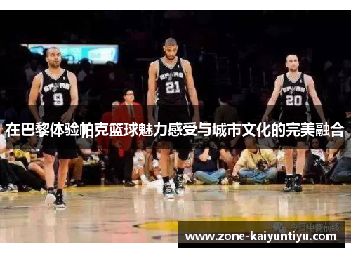 在巴黎体验帕克篮球魅力感受与城市文化的完美融合