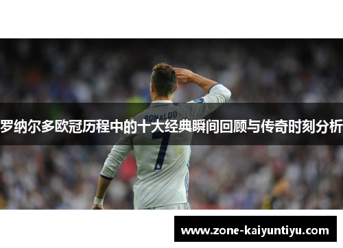 罗纳尔多欧冠历程中的十大经典瞬间回顾与传奇时刻分析