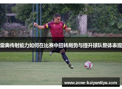 雷奥传射能力如何在比赛中扭转局势与提升球队整体表现