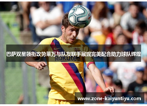 巴萨双星领衔攻势莱万与队友联手展现完美配合助力球队辉煌