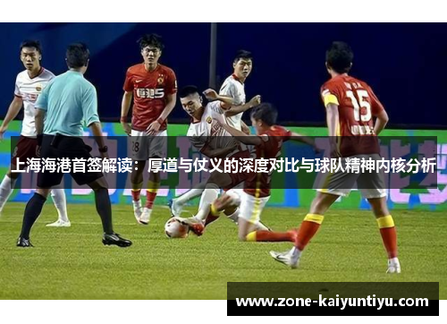 上海海港首签解读：厚道与仗义的深度对比与球队精神内核分析