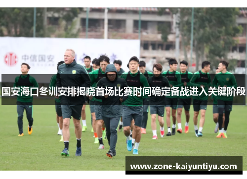 国安海口冬训安排揭晓首场比赛时间确定备战进入关键阶段
