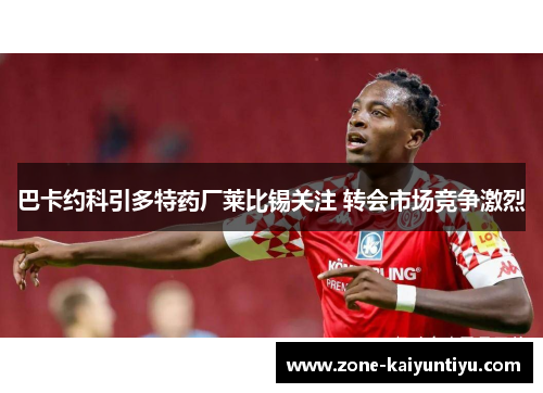 巴卡约科引多特药厂莱比锡关注 转会市场竞争激烈