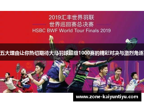 五大理由让你热切期待大马羽球超级1000赛的精彩对决与激烈角逐