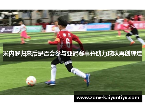 米内罗归来后是否会参与亚冠赛事并助力球队再创辉煌