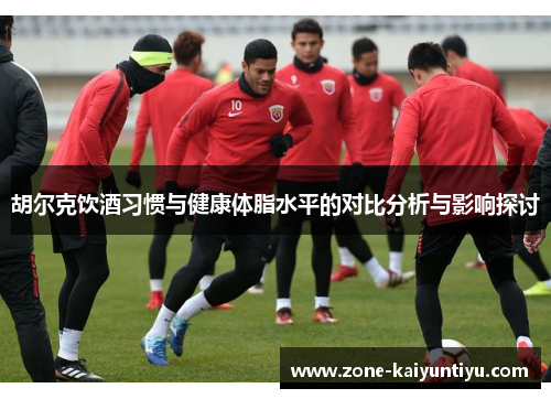 胡尔克饮酒习惯与健康体脂水平的对比分析与影响探讨