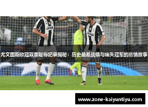 尤文图斯欧冠双重耻辱纪录揭秘：历史最差战绩与痛失冠军的悲情故事