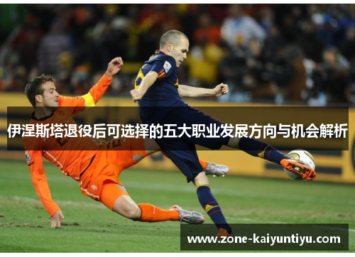 伊涅斯塔退役后可选择的五大职业发展方向与机会解析