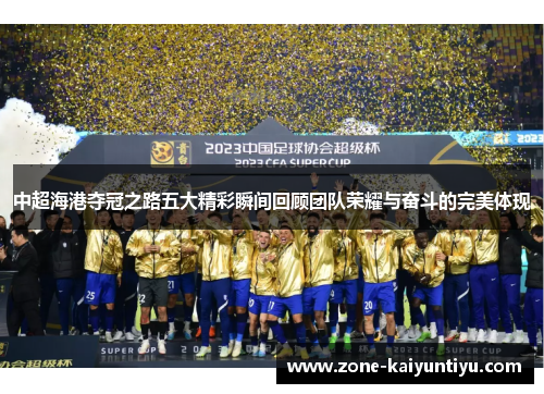 中超海港夺冠之路五大精彩瞬间回顾团队荣耀与奋斗的完美体现