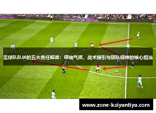 足球队队长的五大责任解读：领袖气质、战术指引与团队精神的核心担当