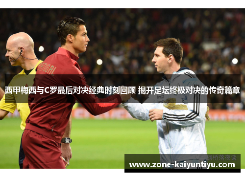 西甲梅西与C罗最后对决经典时刻回顾 揭开足坛终极对决的传奇篇章